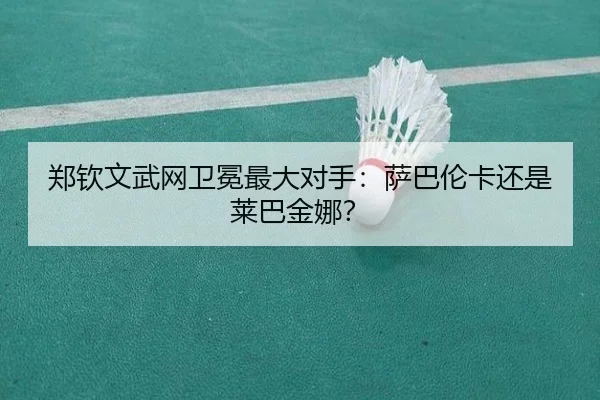 郑钦文武网卫冕最大对手：萨巴伦卡还是莱巴金娜？