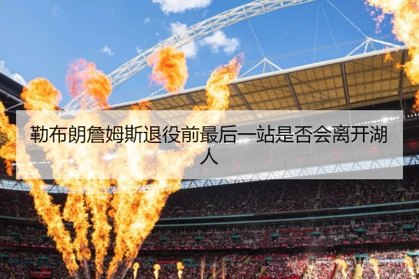 勒布朗詹姆斯退役前最后一站是否会离开湖人
